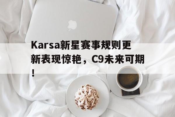 开云APP Karsa新星赛事规则更新表现惊艳，C9未来可期！